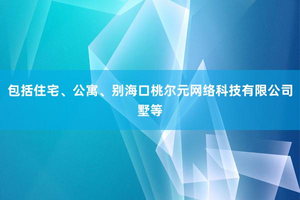 包括住宅、公寓、别海口桃尔元网络科技有限公司墅等
